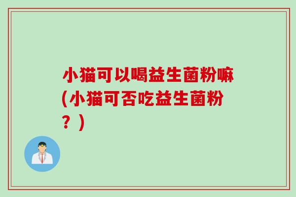 小猫可以喝益生菌粉嘛(小猫可否吃益生菌粉?) 小猫可以喝益生菌粉嘛(小猫可否吃益生菌粉?)