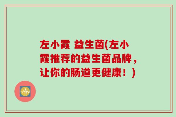 左小霞 益生菌(左小霞推荐的益生菌品牌，让你的肠道更健康！)