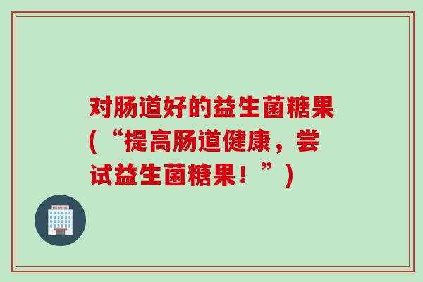 对肠道好的益生菌糖果(“提高肠道健康，尝试益生菌糖果！”)