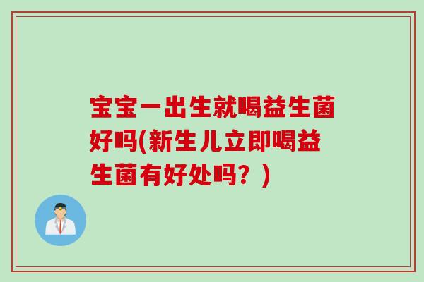 宝宝一出生就喝益生菌好吗(新生儿立即喝益生菌有好处吗？)