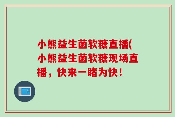 小熊益生菌软糖直播(小熊益生菌软糖现场直播,快来一睹为快! 小熊益生菌软糖直播(小熊益生菌软糖现场直播,快来一睹为快!