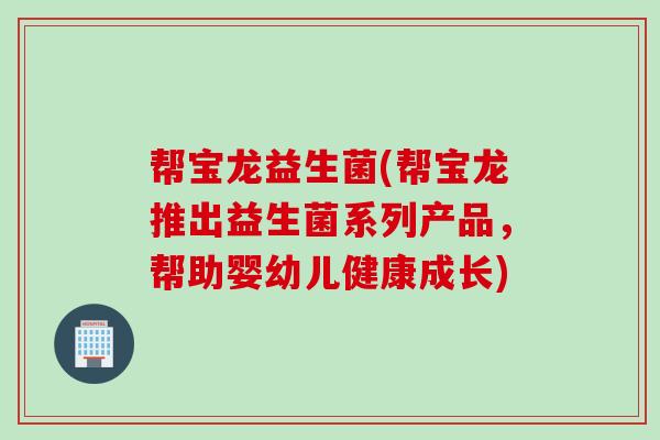 帮宝龙益生菌(帮宝龙推出益生菌系列产品,帮助婴幼儿健康成长) 帮宝龙益生菌(帮宝龙推出益生菌系列产品,帮助婴幼儿健康成长)