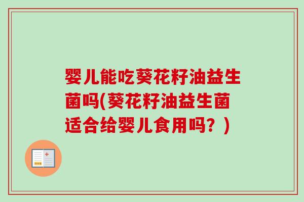 婴儿能吃葵花籽油益生菌吗(葵花籽油益生菌适合给婴儿食用吗？)