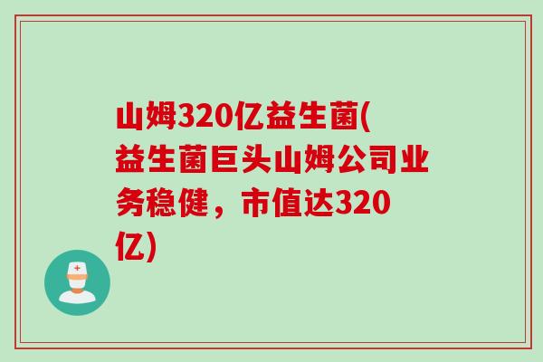 山姆320亿益生菌(益生菌巨头山姆公司业务稳健，市值达320亿)