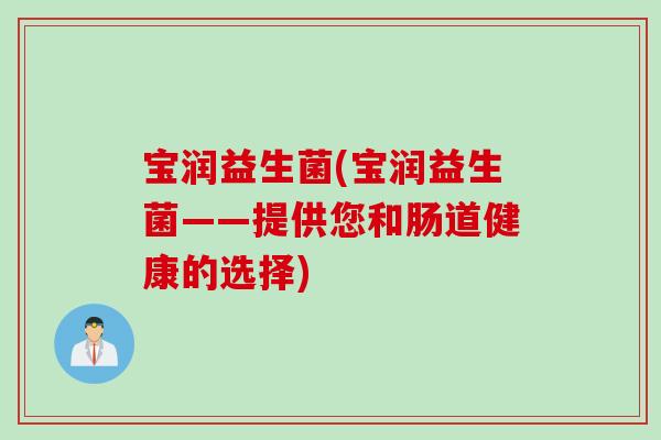 宝润益生菌(宝润益生菌——提供您和肠道健康的选择) 宝润益生菌(宝润益生菌——提供您和肠道健康的选择)