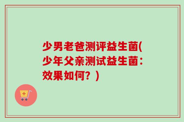 少男老爸测评益生菌(少年父亲测试益生菌：效果如何？)