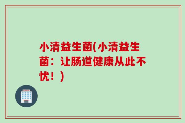 小清益生菌(小清益生菌：让肠道健康从此不忧！)