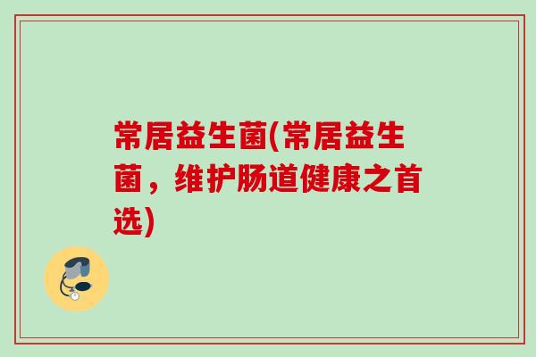 常居益生菌(常居益生菌,维护肠道健康之首选) 常居益生菌(常居益生菌,维护肠道健康之首选)