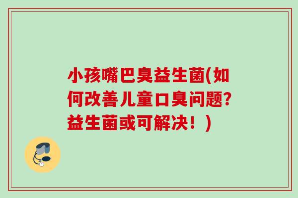小孩嘴巴臭益生菌(如何改善儿童口臭问题？益生菌或可解决！)