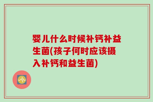 婴儿什么时候补钙补益生菌(孩子何时应该摄入补钙和益生菌) 婴儿什么时候补钙补益生菌(孩子何时应该摄入补钙和益生菌)
