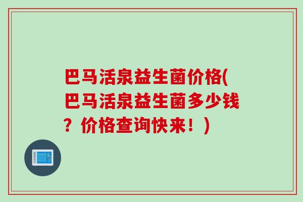 巴马活泉益生菌价格(巴马活泉益生菌多少钱？价格查询快来！)