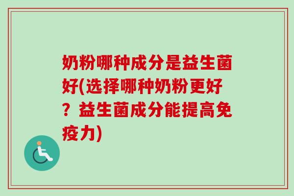 奶粉哪种成分是益生菌好(选择哪种奶粉更好?益生菌成分能提高力) 奶粉哪种成分是益生菌好(选择哪种奶粉更好?益生菌成分能提高力)