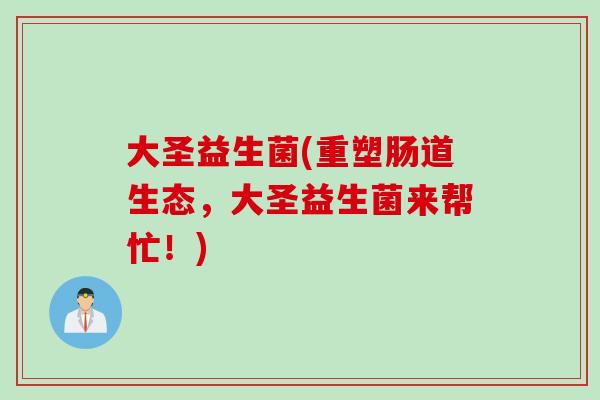 大圣益生菌(重塑肠道生态，大圣益生菌来帮忙！)