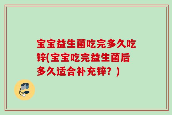 宝宝益生菌吃完多久吃锌(宝宝吃完益生菌后多久适合补充锌?) 宝宝益生菌吃完多久吃锌(宝宝吃完益生菌后多久适合补充锌?)