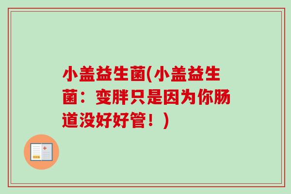 小盖益生菌(小盖益生菌:变胖只是因为你肠道没好好管!) 小盖益生菌(小盖益生菌:变胖只是因为你肠道没好好管!)