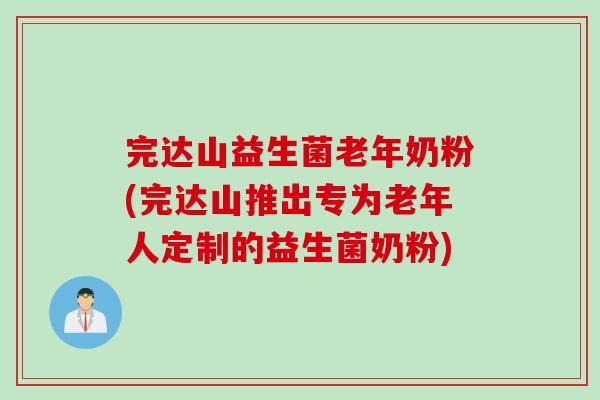 完达山益生菌老年奶粉(完达山推出专为老年人定制的益生菌奶粉)