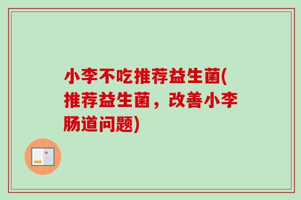 小李不吃推荐益生菌(推荐益生菌，改善小李肠道问题)