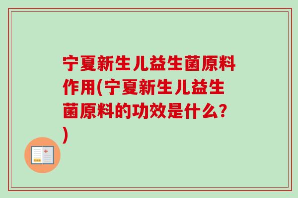 宁夏新生儿益生菌原料作用(宁夏新生儿益生菌原料的功效是什么？)