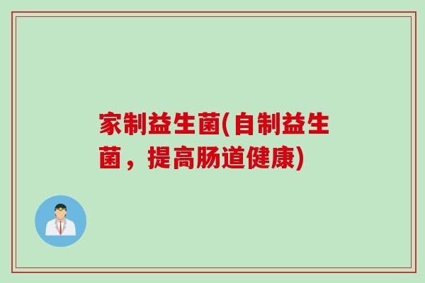 家制益生菌(自制益生菌,提高肠道健康) 家制益生菌(自制益生菌,提高肠道健康)