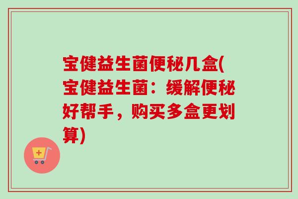 宝健益生菌几盒(宝健益生菌：缓解好帮手，购买多盒更划算)