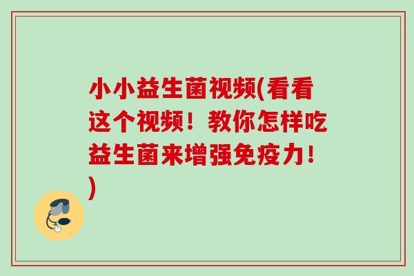 小小益生菌视频(看看这个视频！教你怎样吃益生菌来增强力！)