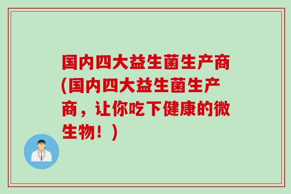国内四大益生菌生产商(国内四大益生菌生产商，让你吃下健康的微生物！)