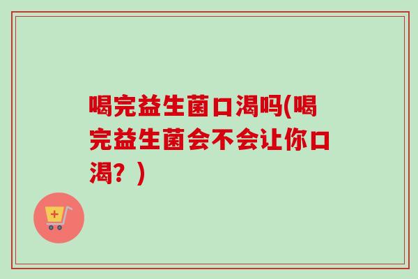 喝完益生菌口渴吗(喝完益生菌会不会让你口渴？)