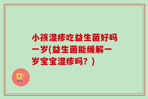 小孩吃益生菌好吗一岁(益生菌能缓解一岁宝宝吗?) 小孩吃益生菌好吗一岁(益生菌能缓解一岁宝宝吗?)
