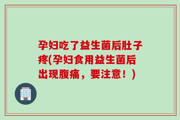 孕妇吃了益生菌后肚子疼(孕妇食用益生菌后出现，要注意！)