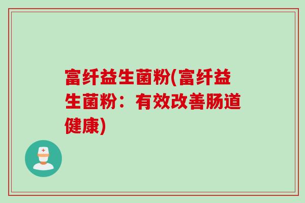 富纤益生菌粉(富纤益生菌粉：有效改善肠道健康)