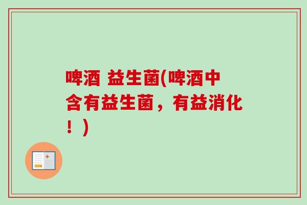 啤酒 益生菌(啤酒中含有益生菌,有益消化!) 啤酒 益生菌(啤酒中含有益生菌,有益消化!)