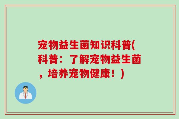 宠物益生菌知识科普(科普：了解宠物益生菌，培养宠物健康！)