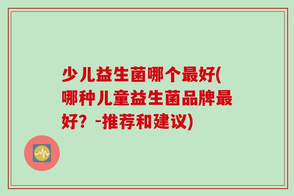 少儿益生菌哪个好(哪种儿童益生菌品牌好？-推荐和建议)