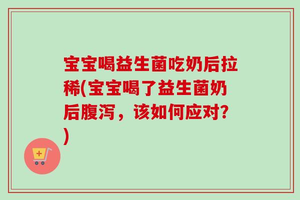 宝宝喝益生菌吃奶后拉稀(宝宝喝了益生菌奶后，该如何应对？)