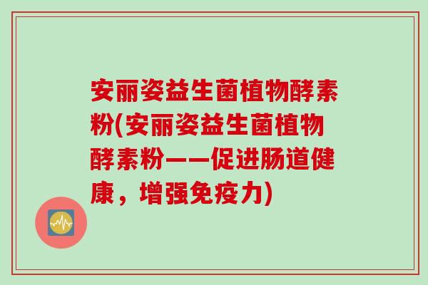 安丽姿益生菌植物酵素粉(安丽姿益生菌植物酵素粉——促进肠道健康，增强力)