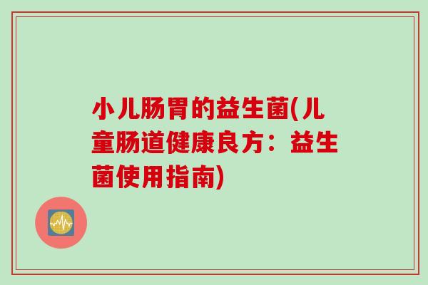 小儿肠胃的益生菌(儿童肠道健康良方：益生菌使用指南)