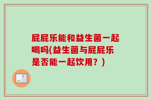 屁屁乐能和益生菌一起喝吗(益生菌与屁屁乐是否能一起饮用？)