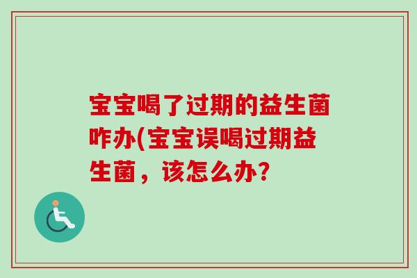 宝宝喝了过期的益生菌咋办(宝宝误喝过期益生菌，该怎么办？