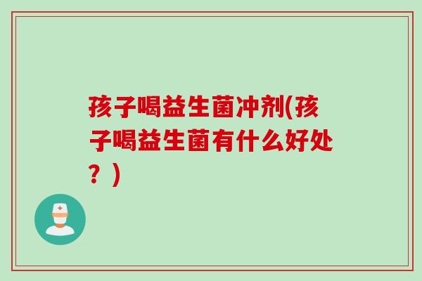 孩子喝益生菌冲剂(孩子喝益生菌有什么好处？)