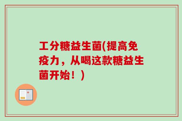 工分糖益生菌(提高力，从喝这款糖益生菌开始！)
