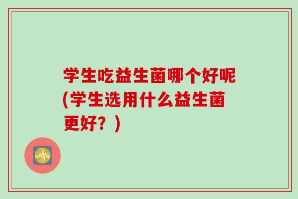 学生吃益生菌哪个好呢(学生选用什么益生菌更好？)