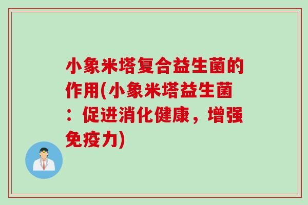 小象米塔复合益生菌的作用(小象米塔益生菌:促进消化健康,增强力) 小象米塔复合益生菌的作用(小象米塔益生菌:促进消化健康,增强力)