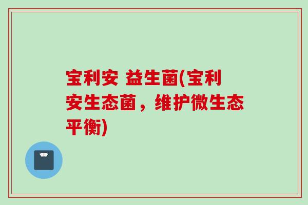 宝利安 益生菌(宝利安生态菌，维护微生态平衡)