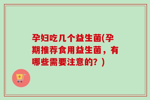 孕妇吃几个益生菌(孕期推荐食用益生菌,有哪些需要注意的?) 孕妇吃几个益生菌(孕期推荐食用益生菌,有哪些需要注意的?)