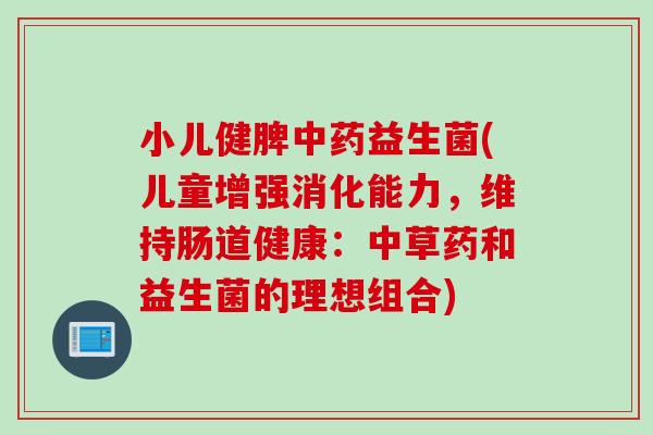 小儿健脾益生菌(儿童增强消化能力，维持肠道健康：中草药和益生菌的理想组合)