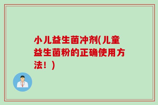 小儿益生菌冲剂(儿童益生菌粉的正确使用方法！)