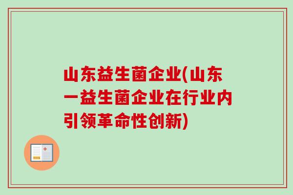 山东益生菌企业(山东一益生菌企业在行业内引领革命性创新) 山东益生菌企业(山东一益生菌企业在行业内引领革命性创新)