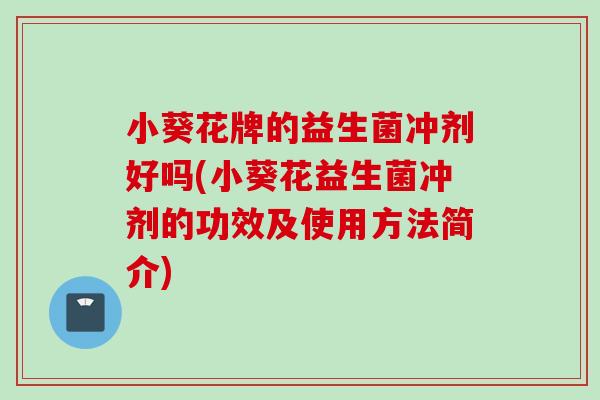 小葵花牌的益生菌冲剂好吗(小葵花益生菌冲剂的功效及使用方法简介)