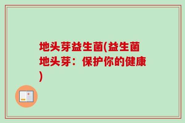 地头芽益生菌(益生菌地头芽：保护你的健康)