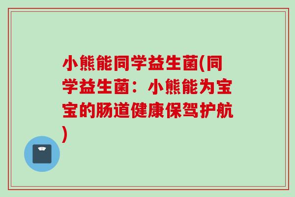小熊能同学益生菌(同学益生菌：小熊能为宝宝的肠道健康保驾护航)